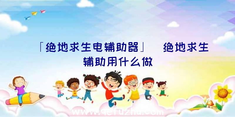 「绝地求生电辅助器」|绝地求生辅助用什么做